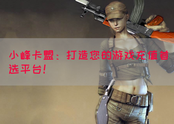 小峰卡盟：打造您的游戏充值首选平台！