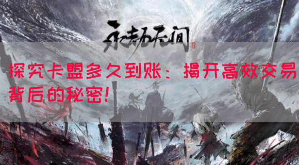 探究卡盟多久到账：揭开高效交易背后的秘密！