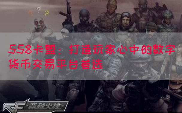 558卡盟：打造玩家心中的数字货币交易平台首选