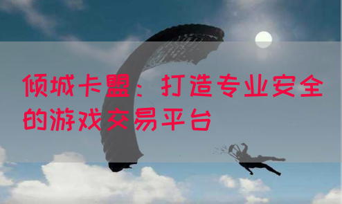 倾城卡盟：打造专业安全的游戏交易平台