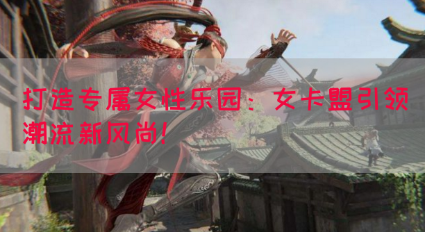 打造专属女性乐园：女卡盟引领潮流新风尚！