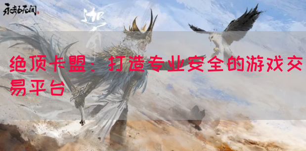 绝顶卡盟：打造专业安全的游戏交易平台