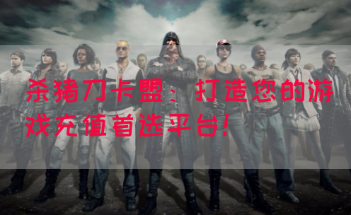 杀猪刀卡盟：打造您的游戏充值首选平台！