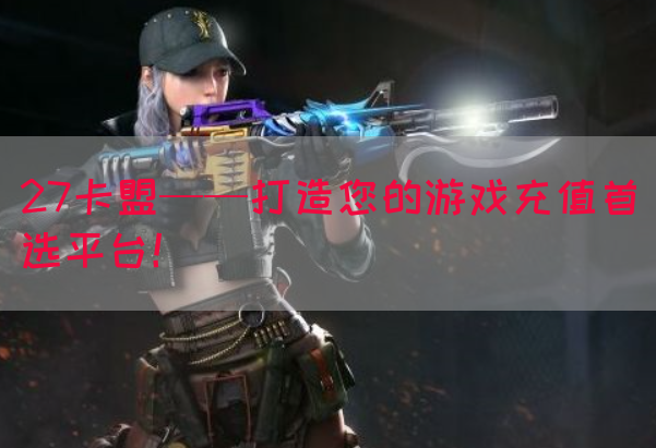 27卡盟——打造您的游戏充值首选平台！