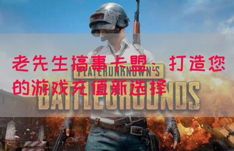 老先生搞事卡盟：打造您的游戏充值新选择