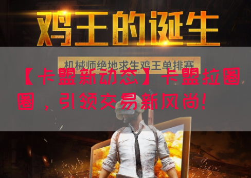 【卡盟新动态】卡盟拉圈圈，引领交易新风尚！