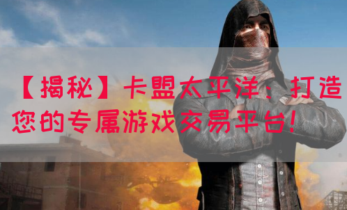 【揭秘】卡盟太平洋：打造您的专属游戏交易平台！