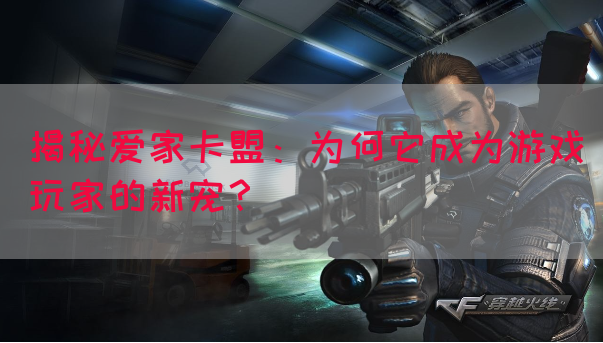 揭秘爱家卡盟：为何它成为游戏玩家的新宠？