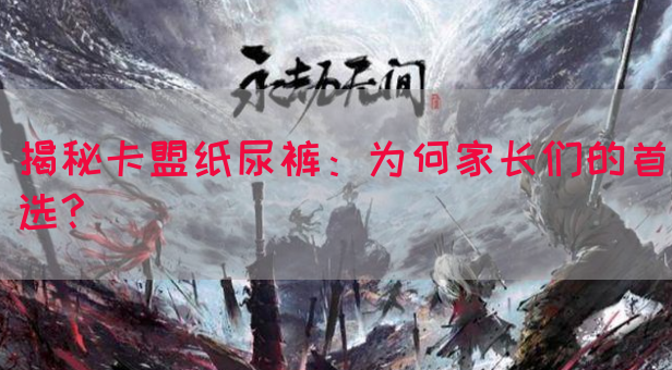 揭秘卡盟纸尿裤：为何家长们的首选?
