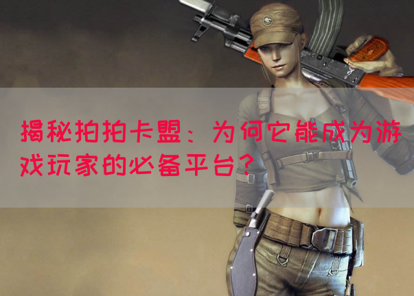 揭秘拍拍卡盟：为何它能成为游戏玩家的必备平台？