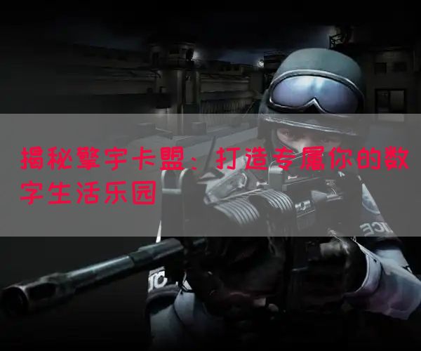 揭秘擎宇卡盟：打造专属你的数字生活乐园