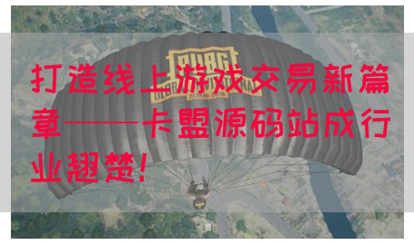 打造线上游戏交易新篇章——卡盟源码站成行业翘楚！
