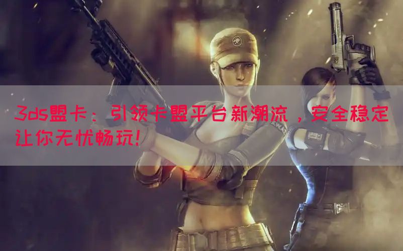 3ds盟卡：引领卡盟平台新潮流，安全稳定让你无忧畅玩！
