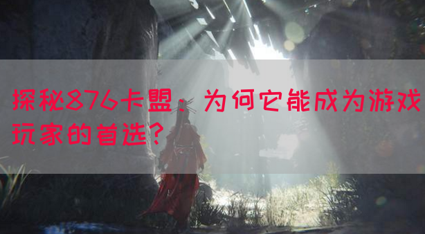 探秘876卡盟：为何它能成为游戏玩家的首选?