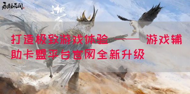打造极致游戏体验 —— 游戏辅助卡盟平台官网全新升级