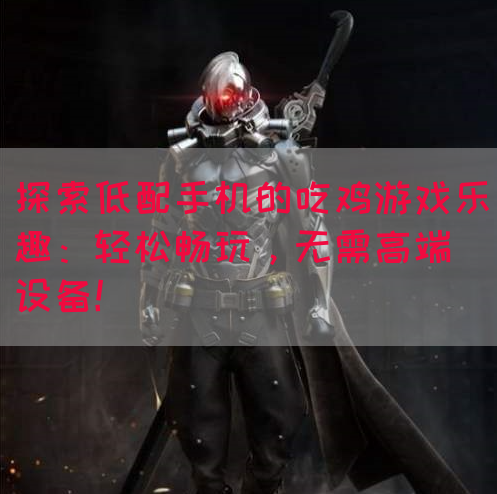 探索低配手机的吃鸡游戏乐趣：轻松畅玩，无需高端设备！