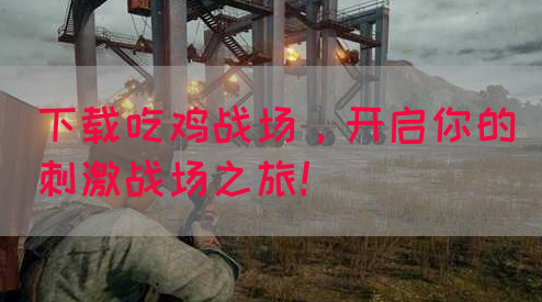 下载吃鸡战场，开启你的刺激战场之旅！
