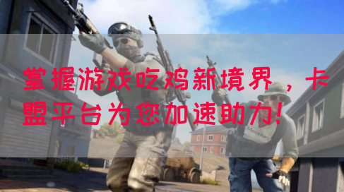 掌握游戏吃鸡新境界，卡盟平台为您加速助力！