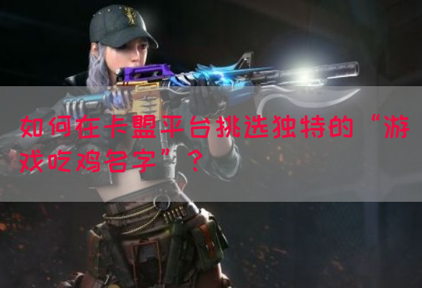 如何在卡盟平台挑选独特的“游戏吃鸡名字”？