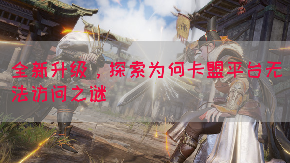 全新升级，探索为何卡盟平台无法访问之谜