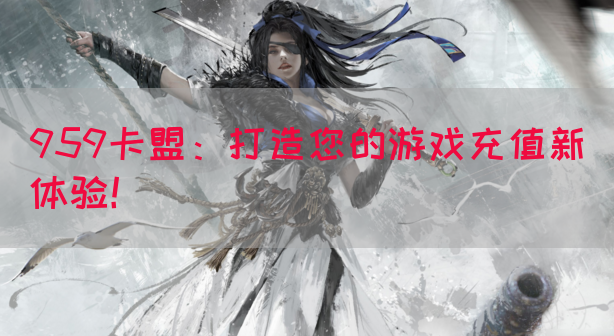 959卡盟：打造您的游戏充值新体验！