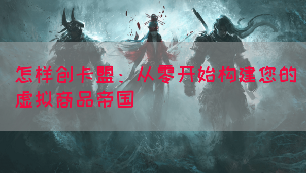 怎样创卡盟：从零开始构建您的虚拟商品帝国