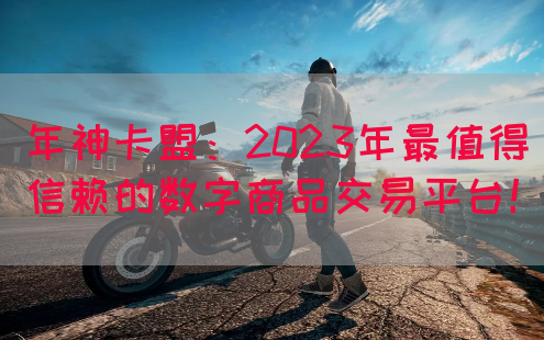 年神卡盟：2023年最值得信赖的数字商品交易平台！