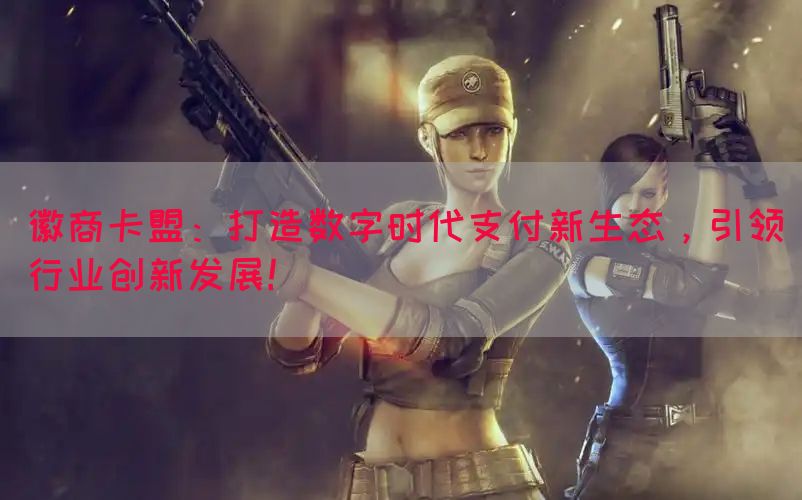 徽商卡盟：打造数字时代支付新生态，引领行业创新发展！