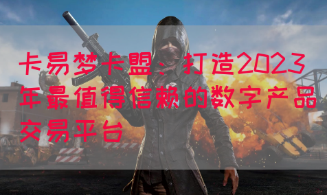 卡易梦卡盟：打造2023年最值得信赖的数字产品交易平台
