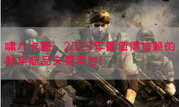 啸九卡盟：2023年最值得信赖的数字商品交易平台！