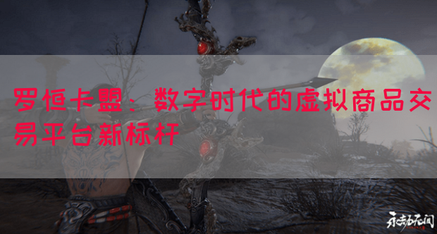 罗恒卡盟：数字时代的虚拟商品交易平台新标杆