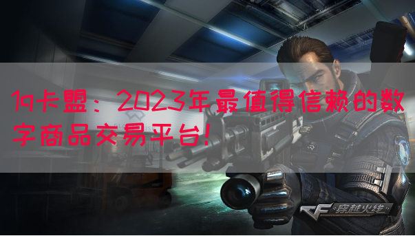 1q卡盟：2023年最值得信赖的数字商品交易平台！