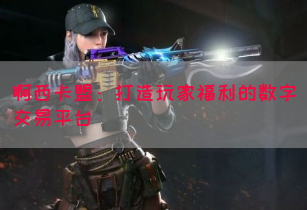啊西卡盟:打造玩家福利的数字交易平台(图1) 啊西卡盟:打造玩家福利的数字交易平台(图1)