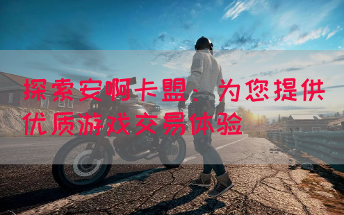 探索安啊卡盟：为您提供优质游戏交易体验
