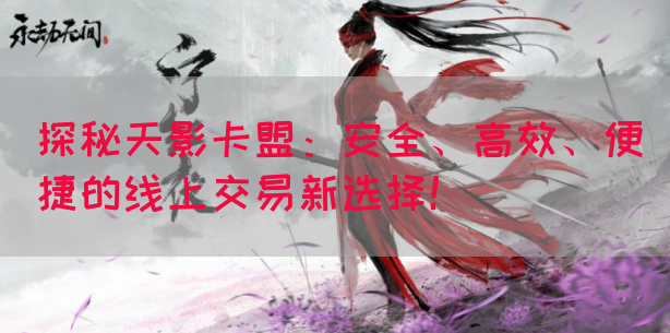 探秘天影卡盟：安全、高效、便捷的线上交易新选择！