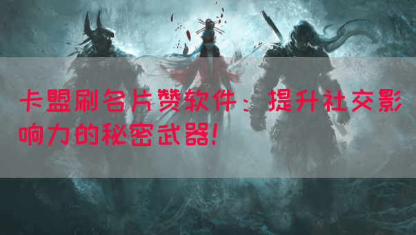 卡盟刷名片赞软件：提升社交影响力的秘密武器！
