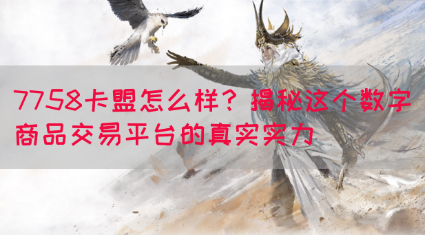 7758卡盟怎么样？揭秘这个数字商品交易平台的真实实力