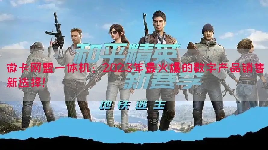 微卡网盟一体机：2023年最火爆的数字产品销售新选择！