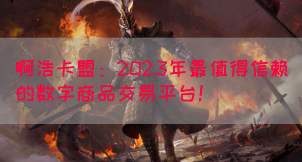 啊浩卡盟：2023年最值得信赖的数字商品交易平台！