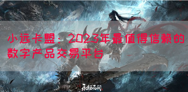 小远卡盟：2023年最值得信赖的数字产品交易平台