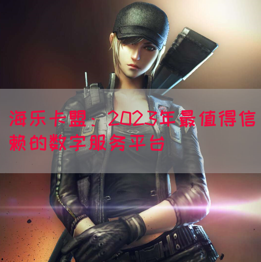 海乐卡盟：2023年最值得信赖的数字服务平台