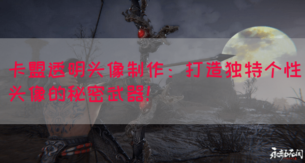 卡盟透明头像制作：打造独特个性头像的秘密武器！