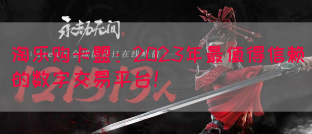 淘乐购卡盟：2023年最值得信赖的数字交易平台！