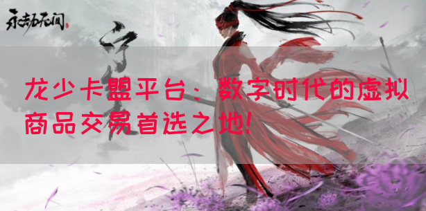 龙少卡盟平台：数字时代的虚拟商品交易首选之地！