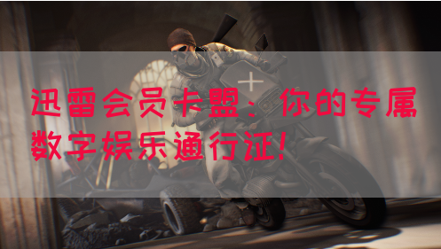 迅雷会员卡盟：你的专属数字娱乐通行证！