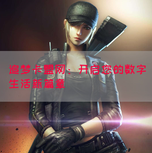 追梦卡盟网：开启您的数字生活新篇章