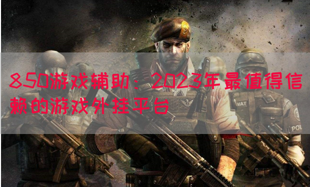 850游戏辅助：2023年最值得信赖的游戏外挂平台