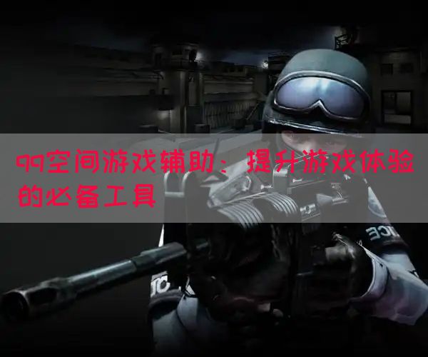 qq空间游戏辅助：提升游戏体验的必备工具