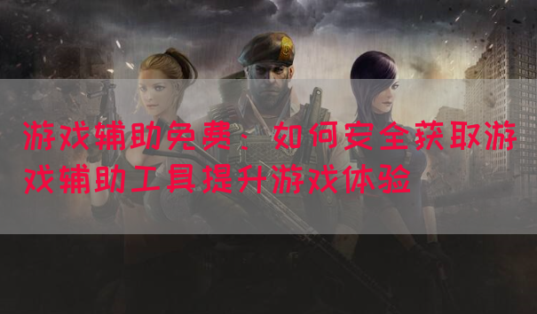 游戏辅助免费：如何安全获取游戏辅助工具提升游戏体验