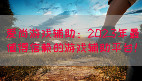 爱尚游戏辅助：2023年最值得信赖的游戏辅助平台！